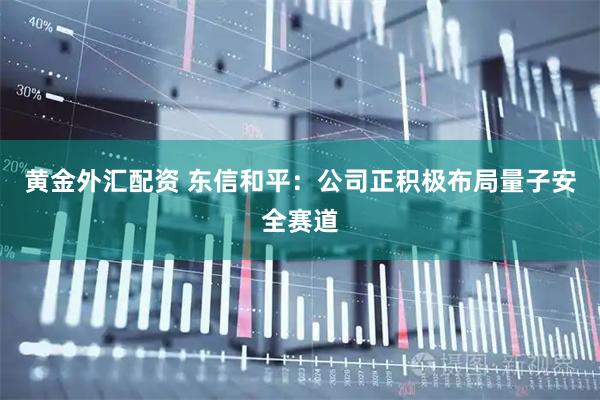 黄金外汇配资 东信和平：公司正积极布局量子安全赛道