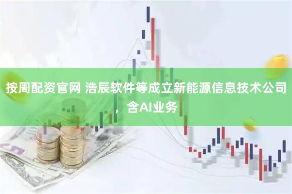 按周配资官网 浩辰软件等成立新能源信息技术公司，含AI业务