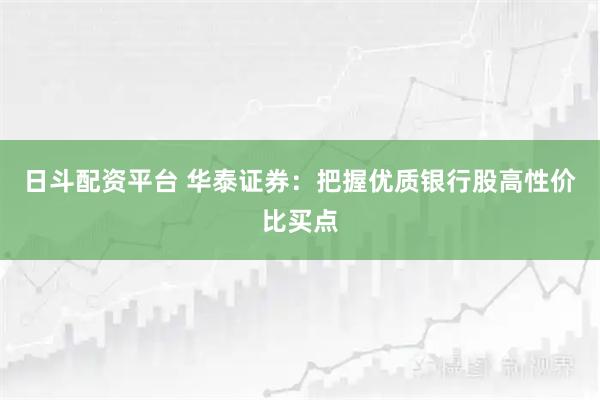 日斗配资平台 华泰证券：把握优质银行股高性价比买点