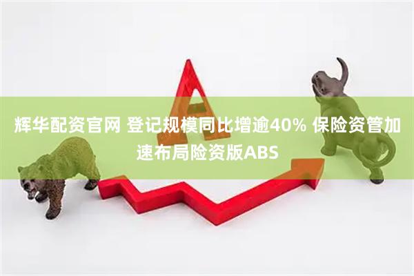 辉华配资官网 登记规模同比增逾40% 保险资管加速布局险资版ABS