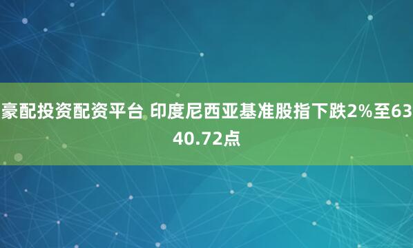 豪配投资配资平台 印度尼西亚基准股指下跌2%至6340.72点