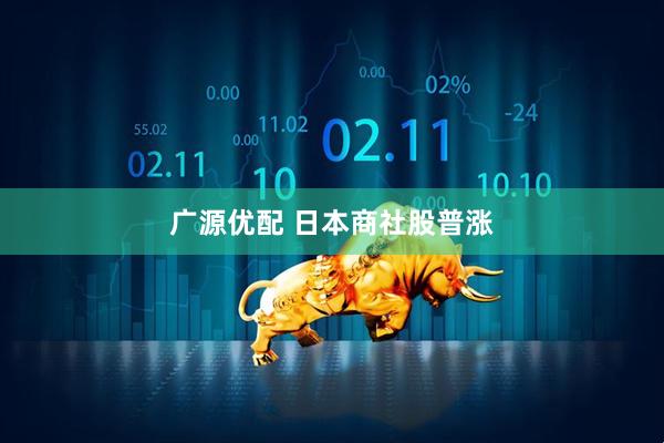 广源优配 日本商社股普涨