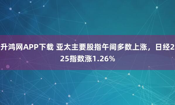 升鸿网APP下载 亚太主要股指午间多数上涨，日经225指数涨1.26%