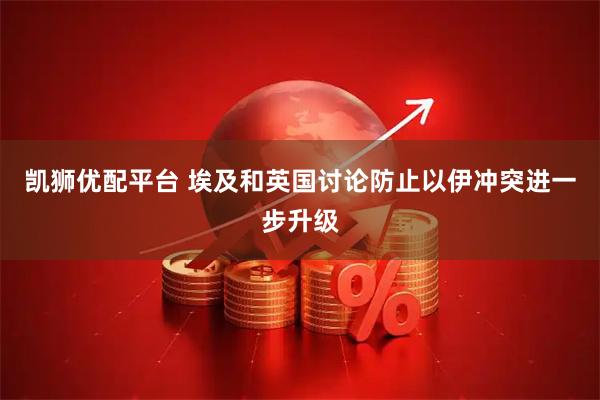 凯狮优配平台 埃及和英国讨论防止以伊冲突进一步升级