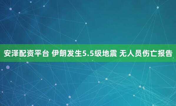 安泽配资平台 伊朗发生5.5级地震 无人员伤亡报告