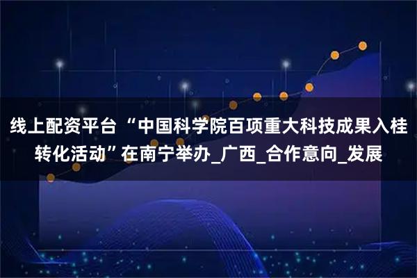 线上配资平台 “中国科学院百项重大科技成果入桂转化活动”在南宁举办_广西_合作意向_发展