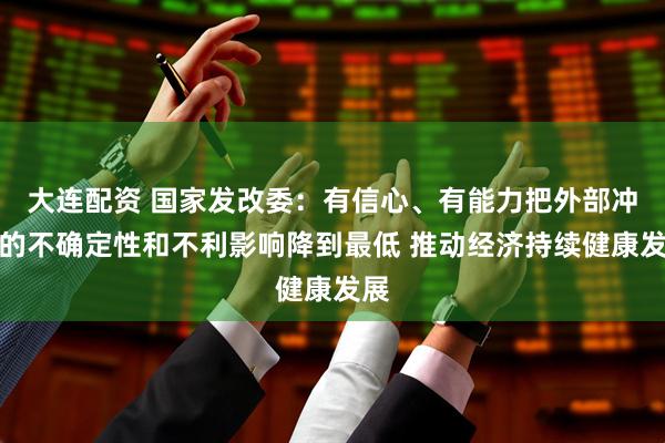 大连配资 国家发改委：有信心、有能力把外部冲击的不确定性和不利影响降到最低 推动经济持续健康发展