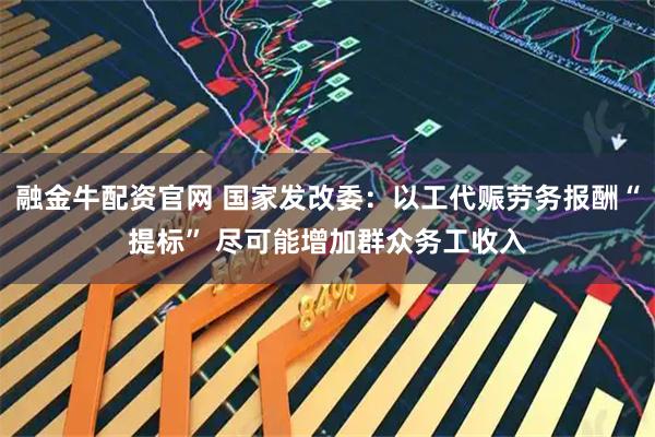 融金牛配资官网 国家发改委：以工代赈劳务报酬“提标” 尽可能增加群众务工收入