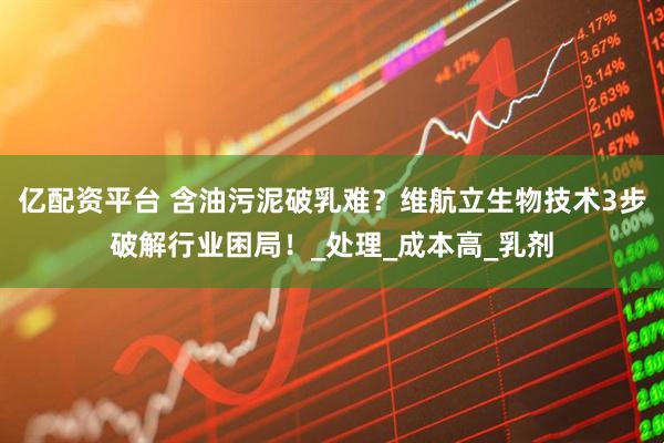 亿配资平台 含油污泥破乳难?维航立生物技术3步破解行业困局!_处理_成本高_乳剂