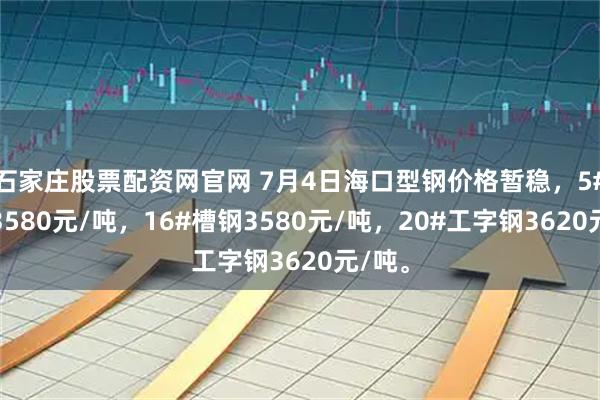 石家庄股票配资网官网 7月4日海口型钢价格暂稳，5#角钢3580元/吨，16#槽钢3580元/吨，20#工字钢3620元/吨。