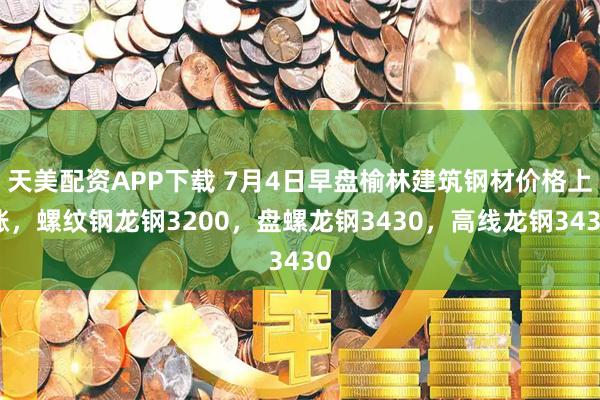 天美配资APP下载 7月4日早盘榆林建筑钢材价格上涨，螺纹钢龙钢3200，盘螺龙钢3430，高线龙钢3430