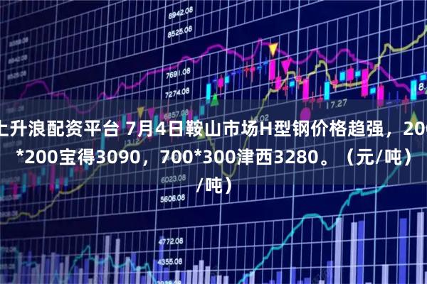 上升浪配资平台 7月4日鞍山市场H型钢价格趋强，200*200宝得3090，700*300津西3280。（元/吨）