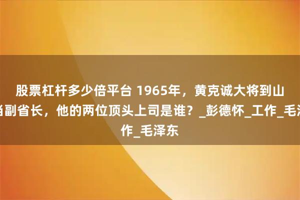 股票杠杆多少倍平台 1965年，黄克诚大将到山西当副省长，他的两位顶头上司是谁？_彭德怀_工作_毛泽东