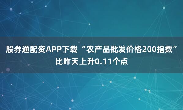 股券通配资APP下载 “农产品批发价格200指数”比昨天上升0.11个点