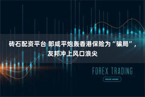 砖石配资平台 郎咸平炮轰香港保险为“骗局”，友邦冲上风口浪尖