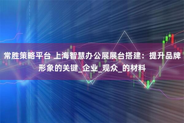 常胜策略平台 上海智慧办公展展台搭建：提升品牌形象的关键_企业_观众_的材料