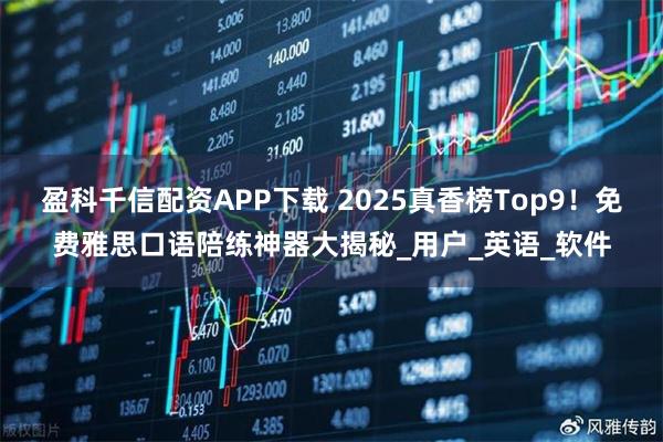 盈科千信配资APP下载 2025真香榜Top9！免费雅思口语陪练神器大揭秘_用户_英语_软件
