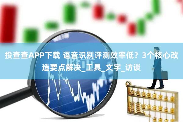 投查查APP下载 语音识别评测效率低？3个核心改造要点解决_工具_文字_访谈