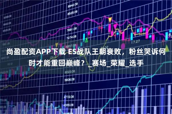 尚盈配资APP下载 ES战队王朝衰败,粉丝哭诉何时才能重回巅峰?_赛场_荣耀_选手