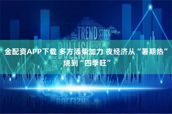 金配资APP下载 多方添柴加力 夜经济从“暑期热” 烧到“四季旺”