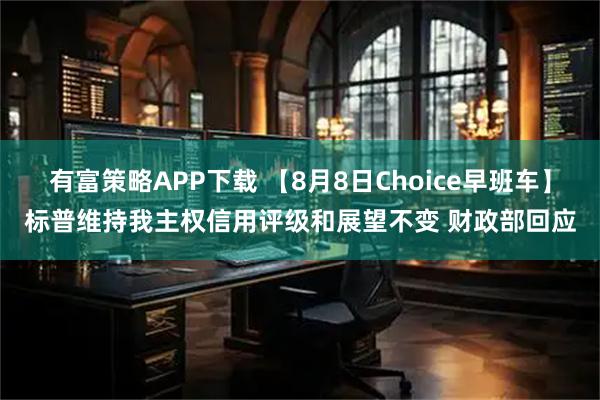 有富策略APP下载 【8月8日Choice早班车】标普维持我主权信用评级和展望不变 财政部回应