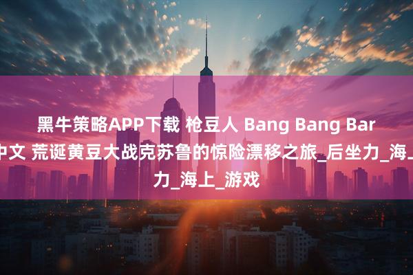 黑牛策略APP下载 枪豆人 Bang Bang Barrage 中文 荒诞黄豆大战克苏鲁的惊险漂移之旅_后坐力_海上_游戏