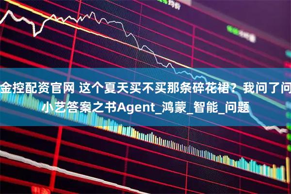金控配资官网 这个夏天买不买那条碎花裙？我问了问小艺答案之书Agent_鸿蒙_智能_问题