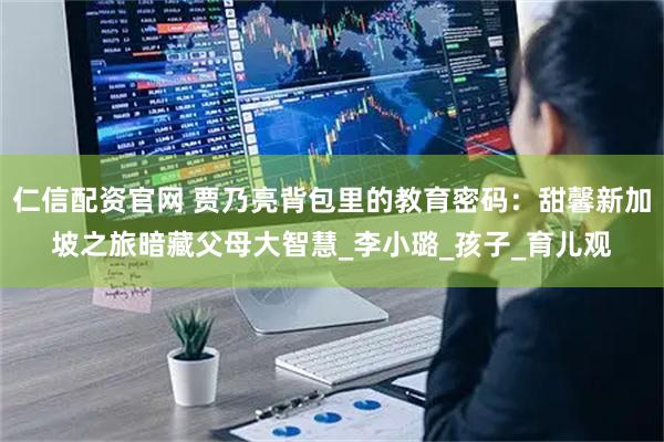 仁信配资官网 贾乃亮背包里的教育密码：甜馨新加坡之旅暗藏父母大智慧_李小璐_孩子_育儿观