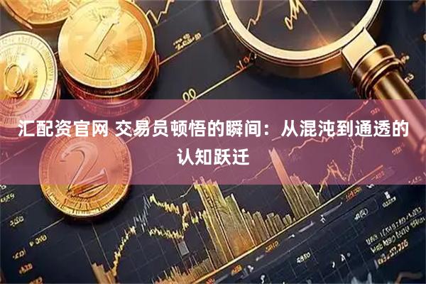 汇配资官网 交易员顿悟的瞬间：从混沌到通透的认知跃迁