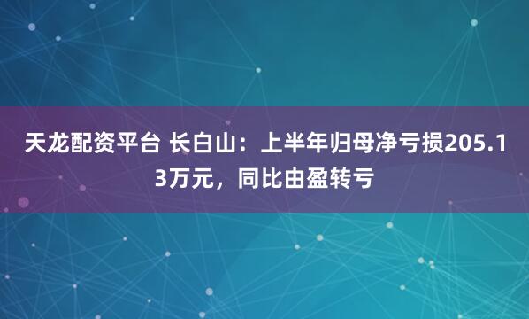 天龙配资平台 长白山：上半年归母净亏损205.13万元，同比由盈转亏