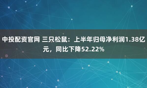 中投配资官网 三只松鼠：上半年归母净利润1.38亿元，同比下降52.22%