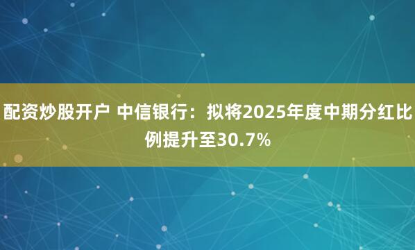 配资炒股开户 中信银行：拟将2025年度中期分红比例提升至30.7%