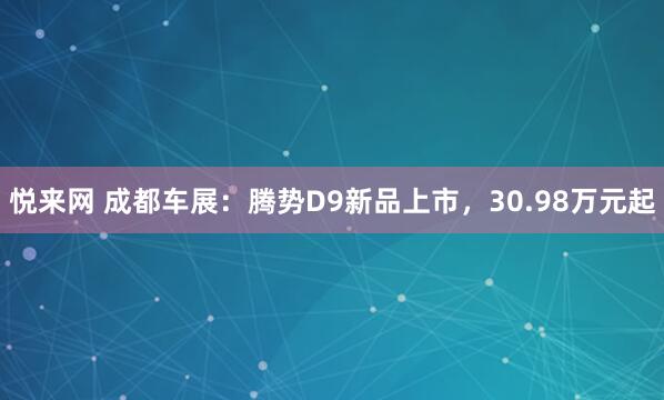 悦来网 成都车展：腾势D9新品上市，30.98万元起