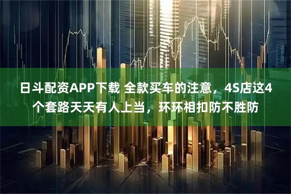 日斗配资APP下载 全款买车的注意，4S店这4个套路天天有人上当，环环相扣防不胜防