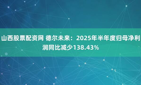 山西股票配资网 德尔未来：2025年半年度归母净利润同比减少138.43%