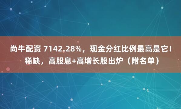 尚牛配资 7142.28%，现金分红比例最高是它！ 稀缺，高股息+高增长股出炉（附名单）