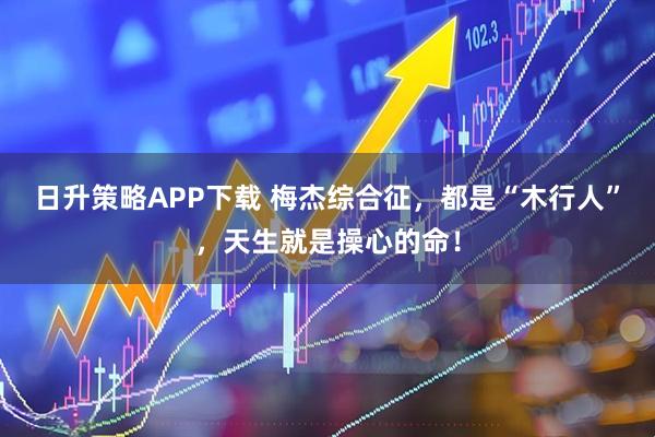 日升策略APP下载 梅杰综合征，都是“木行人”，天生就是操心的命！