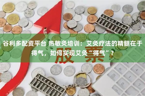 谷利多配资平台 热敏灸培训：艾灸疗法的精髓在于得气，如何实现艾灸“得气”？