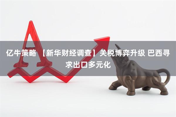 亿牛策略 【新华财经调查】关税博弈升级 巴西寻求出口多元化