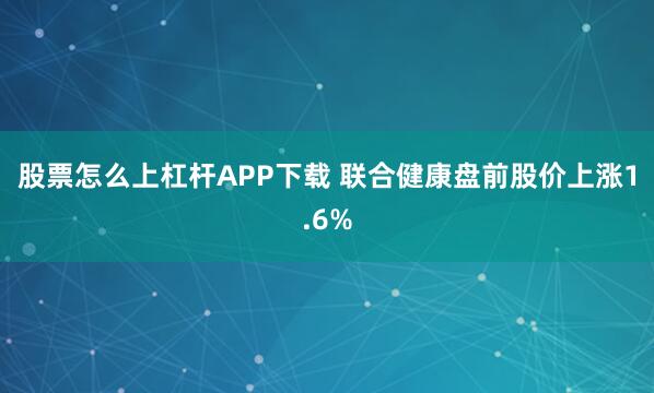 股票怎么上杠杆APP下载 联合健康盘前股价上涨1.6%