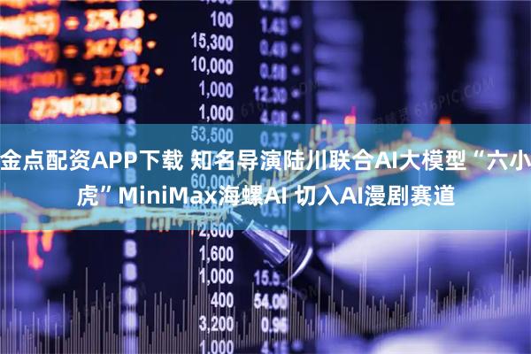 金点配资APP下载 知名导演陆川联合AI大模型“六小虎”MiniMax海螺AI 切入AI漫剧赛道