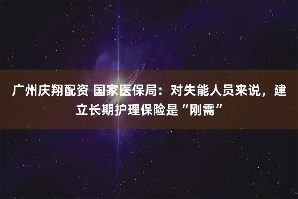 广州庆翔配资 国家医保局：对失能人员来说，建立长期护理保险是“刚需”