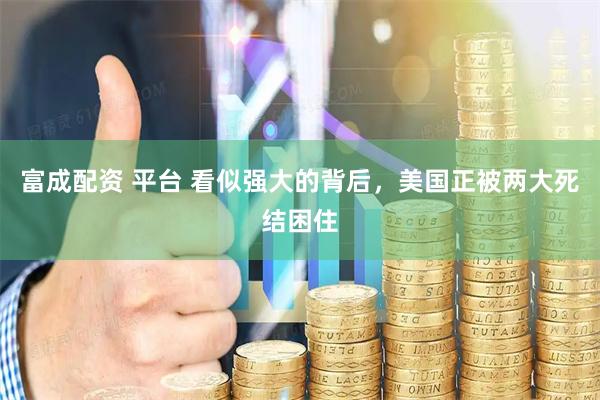 富成配资 平台 看似强大的背后，美国正被两大死结困住