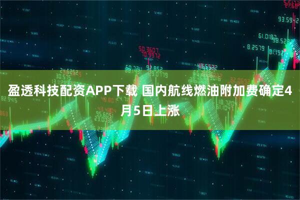 盈透科技配资APP下载 国内航线燃油附加费确定4月5日上涨