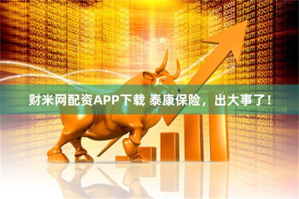 财米网配资APP下载 泰康保险，出大事了！