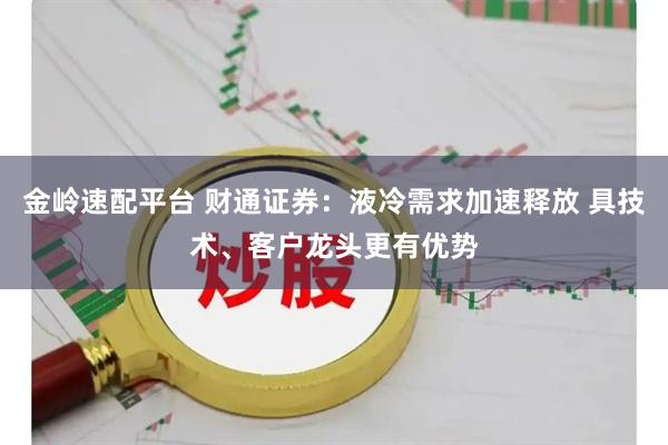 金岭速配平台 财通证券：液冷需求加速释放 具技术、客户龙头更有优势